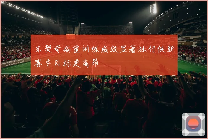 东契奇减重训练成效显著独行侠新赛季目标更高昂