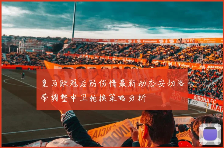 皇马欧冠后防伤情最新动态安切洛蒂调整中卫轮换策略分析