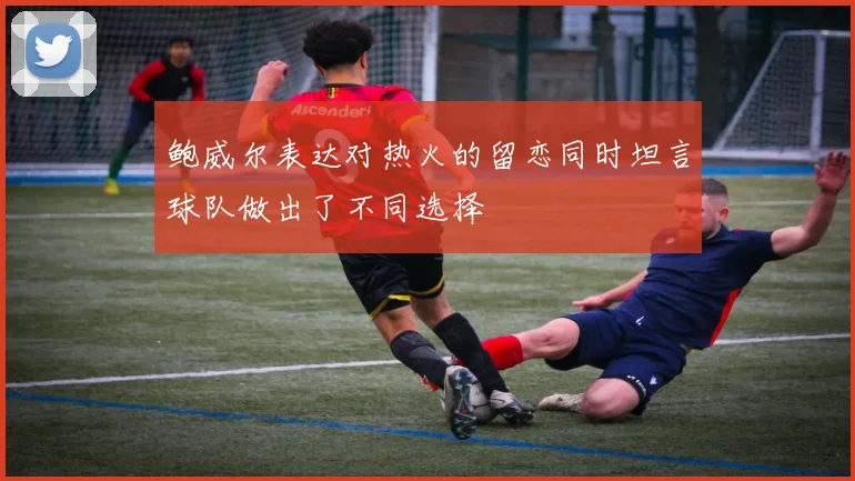 鲍威尔表达对热火的留恋同时坦言球队做出了不同选择