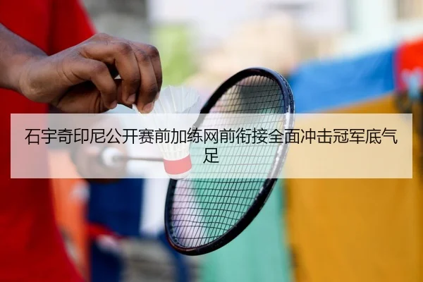 石宇奇印尼公开赛前加练网前衔接全面冲击冠军底气足